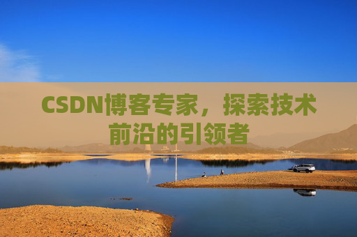 CSDN博客专家，探索技术前沿的引领者